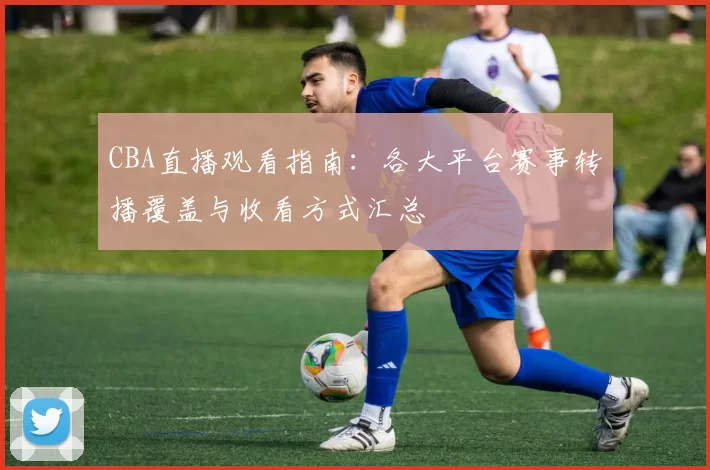 CBA直播观看指南：各大平台赛事转播覆盖与收看方式汇总