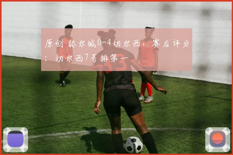 原创 赫尔城0-4切尔西，赛后评分：切尔西7号排第一