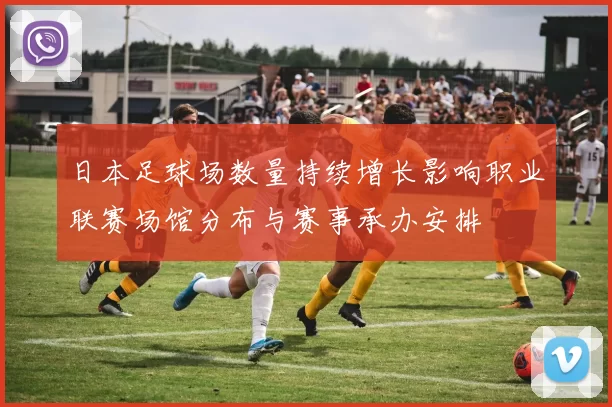 日本足球场数量持续增长影响职业联赛场馆分布与赛事承办安排