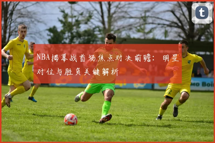 NBA揭幕战首场焦点对决前瞻：明星对位与胜负关键解析