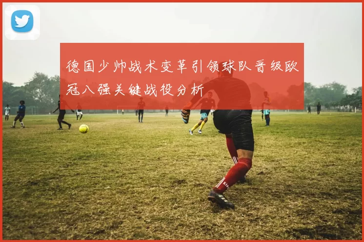 德国少帅战术变革引领球队晋级欧冠八强关键战役分析