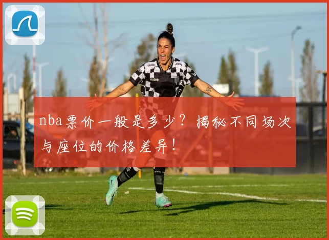 nba票价一般是多少？揭秘不同场次与座位的价格差异！
