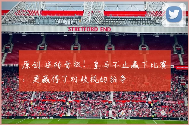 原创 逆转晋级！皇马不止赢下比赛，更赢得了对歧视的抗争