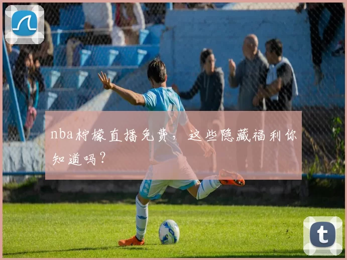 nba柠檬直播免费，这些隐藏福利你知道吗？