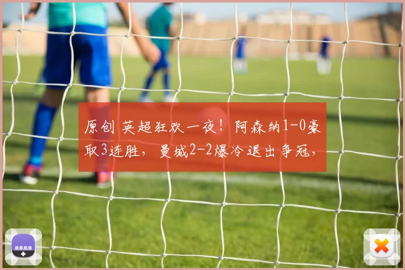 原创 英超狂欢一夜！阿森纳1-0豪取3连胜，曼城2-2爆冷退出争冠，切尔西4-1逆转，曼联1-2被绝杀