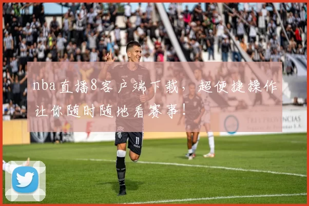 nba直播8客户端下载，超便捷操作让你随时随地看赛事！