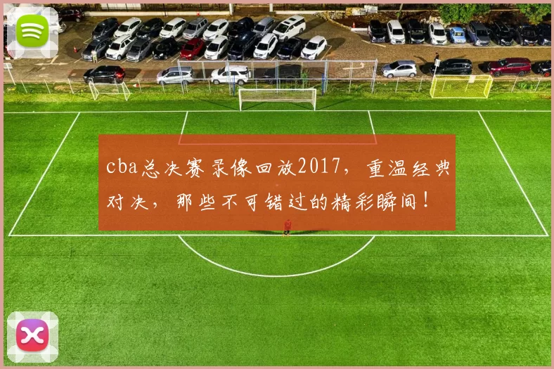 cba总决赛录像回放2017，重温经典对决，那些不可错过的精彩瞬间！