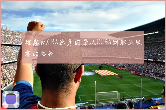 程鑫凯CBA选秀前景从CUBA到职业联赛的路径