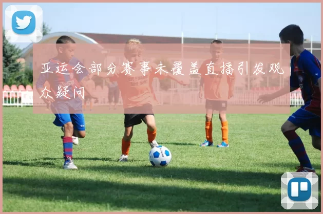 亚运会部分赛事未覆盖直播引发观众疑问