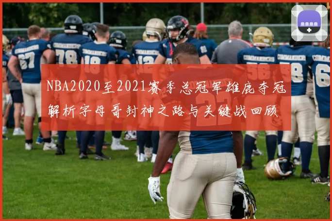 NBA2020至2021赛季总冠军雄鹿夺冠解析字母哥封神之路与关键战回顾