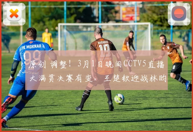 原创 调整！3月1日晚间CCTV5直播大满贯决赛有变，王楚钦迎战林昀儒