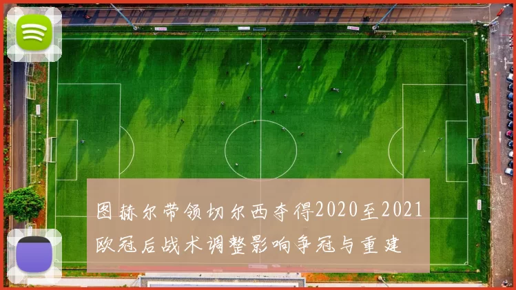 图赫尔带领切尔西夺得2020至2021欧冠后战术调整影响争冠与重建