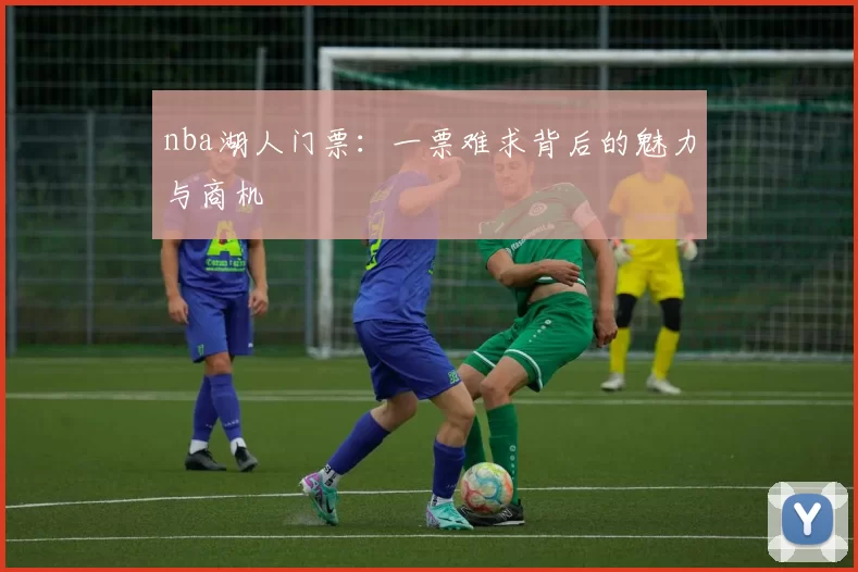 nba湖人门票：一票难求背后的魅力与商机