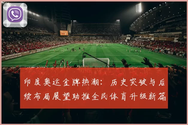 印度奥运金牌热潮：历史突破与后续布局展望助推全民体育升级新篇