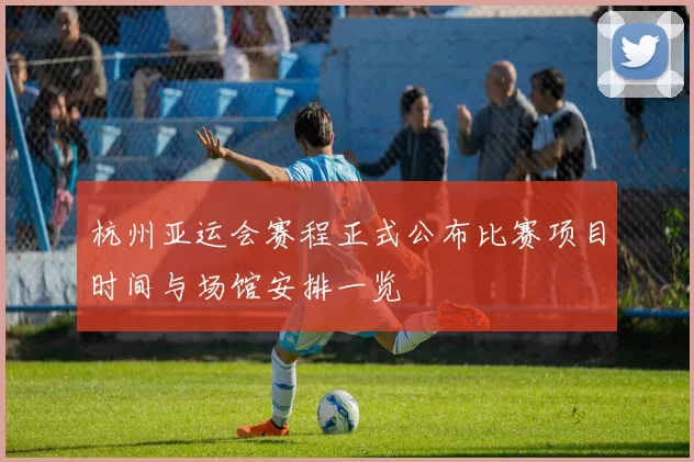 杭州亚运会赛程正式公布比赛项目时间与场馆安排一览