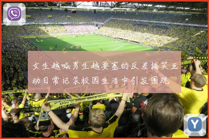 女生越喊男生越要塞的反差搞笑互动日常记录校园生活中引发围观