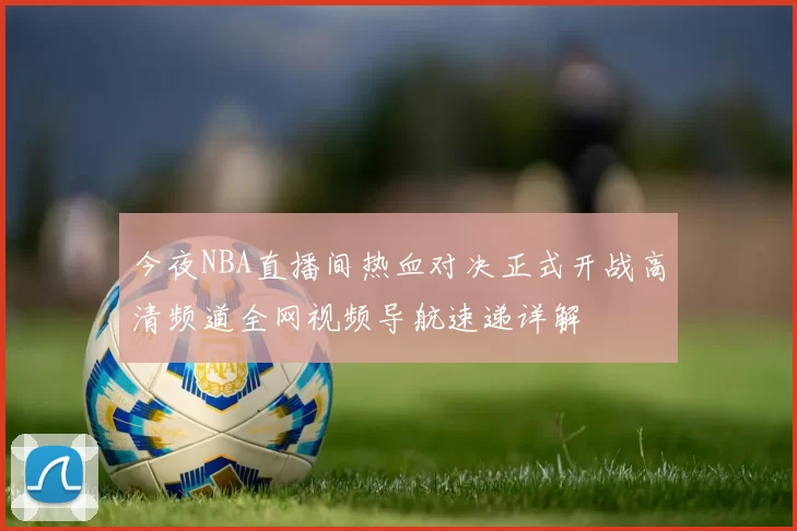 今夜NBA直播间热血对决正式开战高清频道全网视频导航速递详解