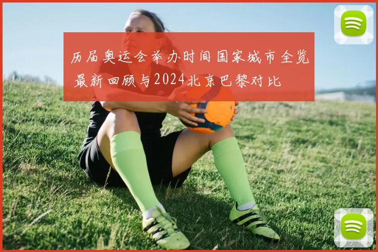 历届奥运会举办时间国家城市全览 最新回顾与2024北京巴黎对比