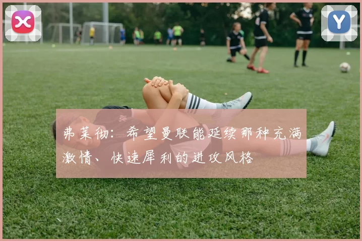 弗莱彻：希望曼联能延续那种充满激情、快速犀利的进攻风格