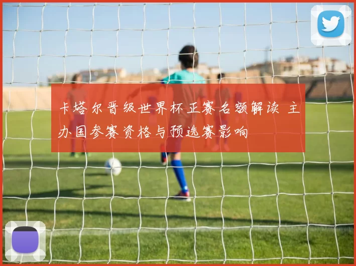 卡塔尔晋级世界杯正赛名额解读 主办国参赛资格与预选赛影响
