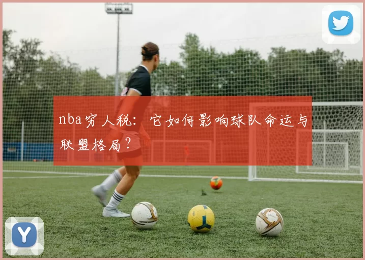 nba穷人税：它如何影响球队命运与联盟格局？